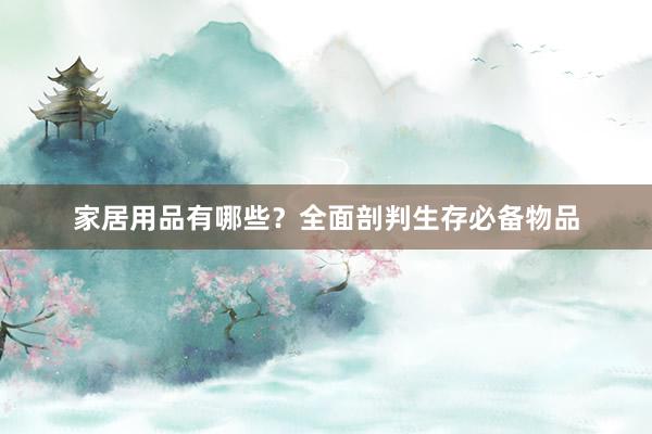 家居用品有哪些？全面剖判生存必备物品