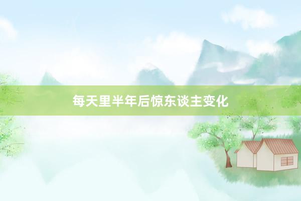 每天里半年后惊东谈主变化